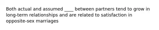 Both actual and assumed ____ between partners tend to grow in long-term relationships and are related to satisfaction in opposite-sex marriages