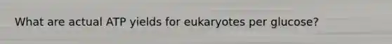 What are actual ATP yields for eukaryotes per glucose?