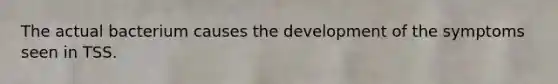 The actual bacterium causes the development of the symptoms seen in TSS.