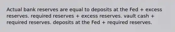 Actual bank reserves are equal to deposits at the Fed + excess reserves. required reserves + excess reserves. vault cash + required reserves. deposits at the Fed + required reserves.