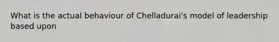 What is the actual behaviour of Chelladurai's model of leadership based upon