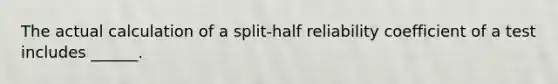 The actual calculation of a split-half reliability coefficient of a test includes ______.