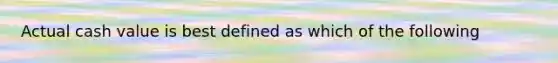 Actual cash value is best defined as which of the following