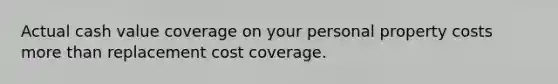 Actual cash value coverage on your personal property costs more than replacement cost coverage.