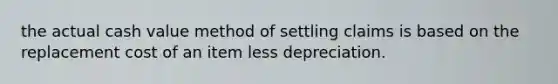 the actual cash value method of settling claims is based on the replacement cost of an item less depreciation.