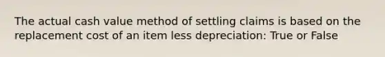 The actual cash value method of settling claims is based on the replacement cost of an item less depreciation: True or False