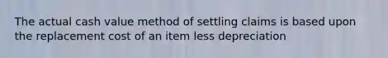 The actual cash value method of settling claims is based upon the replacement cost of an item less depreciation