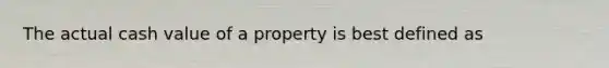 The actual cash value of a property is best defined as