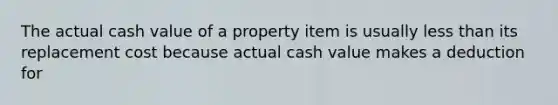 The actual cash value of a property item is usually <a href='https://www.questionai.com/knowledge/k7BtlYpAMX-less-than' class='anchor-knowledge'>less than</a> its replacement cost because actual cash value makes a deduction for