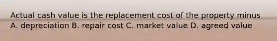 Actual cash value is the replacement cost of the property minus A. depreciation B. repair cost C. market value D. agreed value