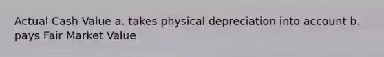 Actual Cash Value a. takes physical depreciation into account b. pays Fair Market Value