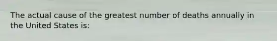 The actual cause of the greatest number of deaths annually in the United States is: