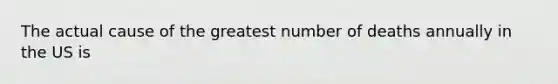 The actual cause of the greatest number of deaths annually in the US is