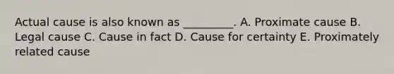 Actual cause is also known as _________. A. Proximate cause B. Legal cause C. Cause in fact D. Cause for certainty E. Proximately related cause