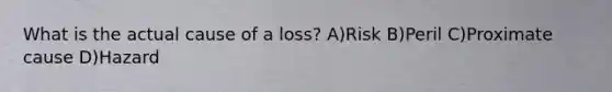 What is the actual cause of a loss? A)Risk B)Peril C)Proximate cause D)Hazard