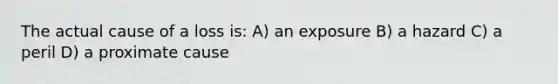 The actual cause of a loss is: A) an exposure B) a hazard C) a peril D) a proximate cause