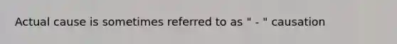 Actual cause is sometimes referred to as " - " causation