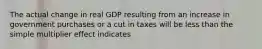 The actual change in real GDP resulting from an increase in government purchases or a cut in taxes will be less than the simple multiplier effect indicates