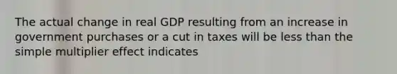 The actual change in real GDP resulting from an increase in government purchases or a cut in taxes will be less than the simple multiplier effect indicates