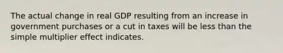 The actual change in real GDP resulting from an increase in government purchases or a cut in taxes will be <a href='https://www.questionai.com/knowledge/k7BtlYpAMX-less-than' class='anchor-knowledge'>less than</a> the simple multiplier effect indicates.