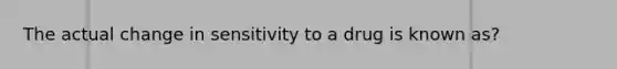 The actual change in sensitivity to a drug is known as?