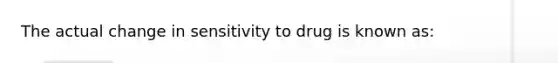 The actual change in sensitivity to drug is known as: