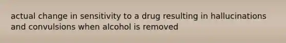 actual change in sensitivity to a drug resulting in hallucinations and convulsions when alcohol is removed