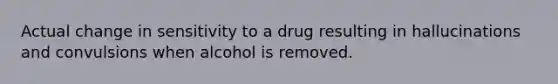 Actual change in sensitivity to a drug resulting in hallucinations and convulsions when alcohol is removed.