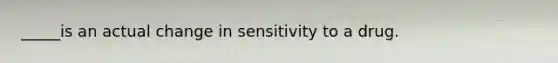 _____is an actual change in sensitivity to a drug.