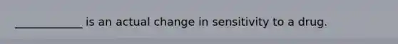 ____________ is an actual change in sensitivity to a drug.