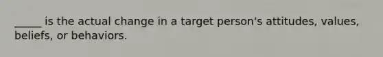 _____ is the actual change in a target person's attitudes, values, beliefs, or behaviors.