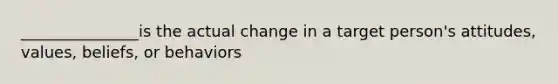 _______________is the actual change in a target person's attitudes, values, beliefs, or behaviors