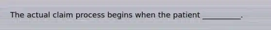 The actual claim process begins when the patient __________.