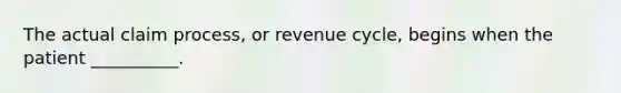 The actual claim process, or revenue cycle, begins when the patient __________.