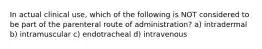 In actual clinical use, which of the following is NOT considered to be part of the parenteral route of administration? a) intradermal b) intramuscular c) endotracheal d) intravenous