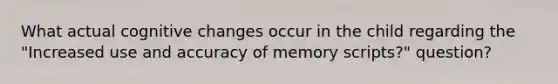 What actual cognitive changes occur in the child regarding the "Increased use and accuracy of memory scripts?" question?