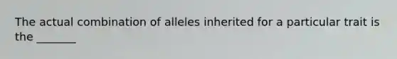 The actual combination of alleles inherited for a particular trait is the _______