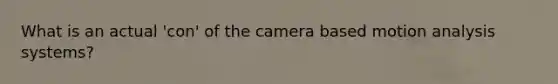 What is an actual 'con' of the camera based motion analysis systems?