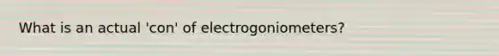 What is an actual 'con' of electrogoniometers?