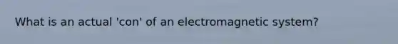 What is an actual 'con' of an electromagnetic system?