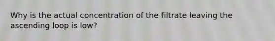 Why is the actual concentration of the filtrate leaving the ascending loop is low?