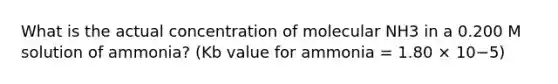 What is the actual concentration of molecular NH3 in a 0.200 M solution of ammonia? (Kb value for ammonia = 1.80 × 10−5)