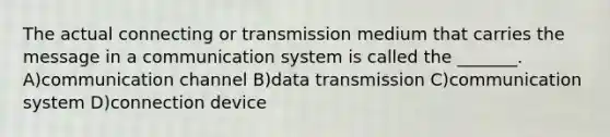 The actual connecting or transmission medium that carries the message in a communication system is called the _______. A)communication channel B)data transmission C)communication system D)connection device