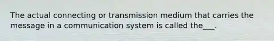 The actual connecting or transmission medium that carries the message in a communication system is called the___.