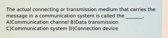 The actual connecting or transmission medium that carries the message in a communication system is called the _______. A)Communication channel B)Data transmission C)Communication system D)Connection device