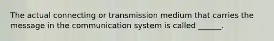 The actual connecting or transmission medium that carries the message in the communication system is called ______.