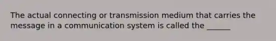 The actual connecting or transmission medium that carries the message in a communication system is called the ______