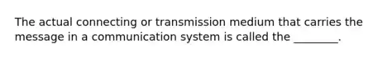 The actual connecting or transmission medium that carries the message in a communication system is called the ________.