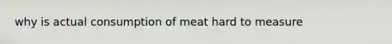 why is actual consumption of meat hard to measure