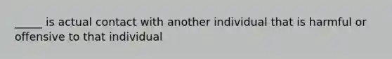 _____ is actual contact with another individual that is harmful or offensive to that individual